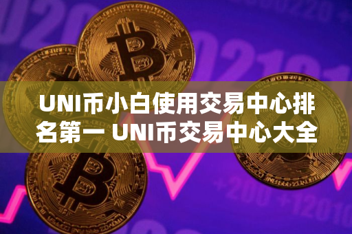 UNI币小白使用交易中心排名第一 UNI币交易中心大全