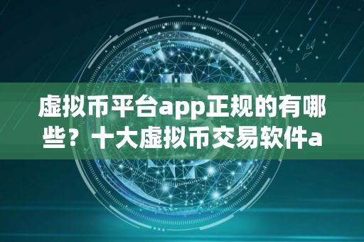 虚拟币平台app正规的有哪些？十大虚拟币交易软件app