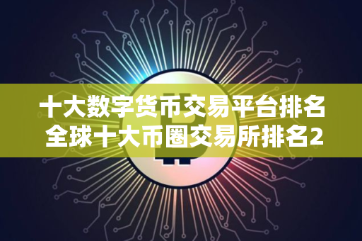 十大数字货币交易平台排名 全球十大币圈交易所排名2025
