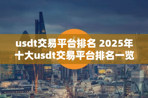 usdt交易平台排名 2025年十大usdt交易平台排名一览