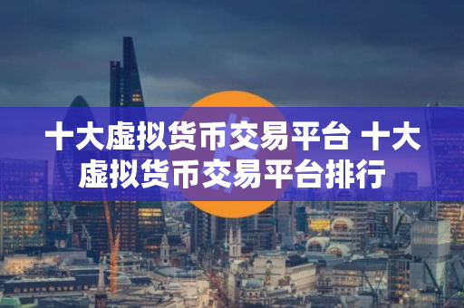 十大虚拟货币交易平台 十大虚拟货币交易平台排行