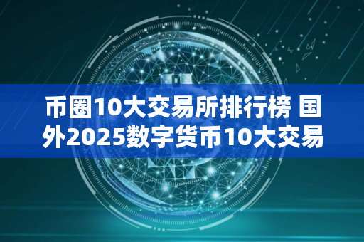 币圈10大交易所排行榜 国外2025数字货币10大交易所排行