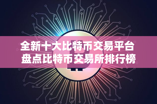 全新十大比特币交易平台 盘点比特币交易所排行榜