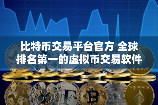 比特币交易平台官方 全球排名第一的虚拟币交易软件