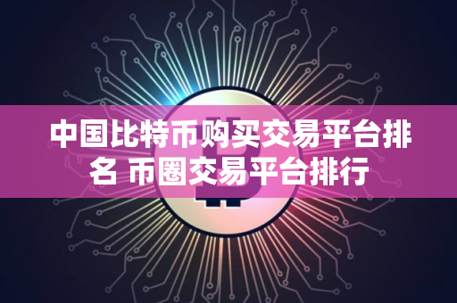 中国比特币购买交易平台排名 币圈交易平台排行
