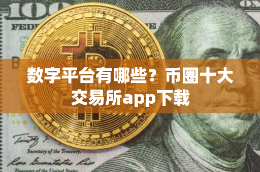 数字平台有哪些？币圈十大交易所app下载