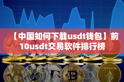 【中国如何下载usdt钱包】前10usdt交易软件排行榜