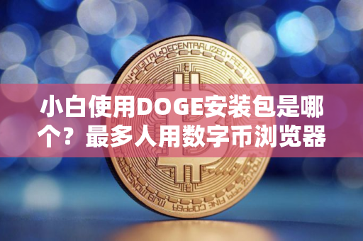 小白使用DOGE安装包是哪个？最多人用数字币浏览器交易量排名