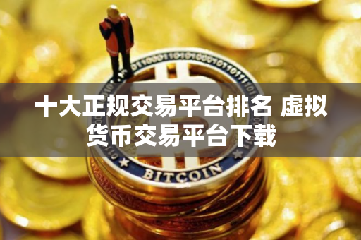 十大正规交易平台排名 虚拟货币交易平台下载