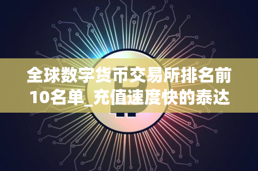 全球数字货币交易所排名前10名单_充值速度快的泰达币平台榜单一览