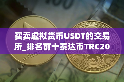 买卖虚拟货币USDT的交易所_排名前十泰达币TRC20交易平台榜单一览