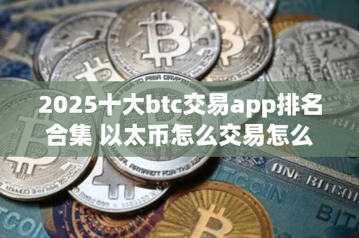 2025十大btc交易app排名合集 以太币怎么交易怎么提现