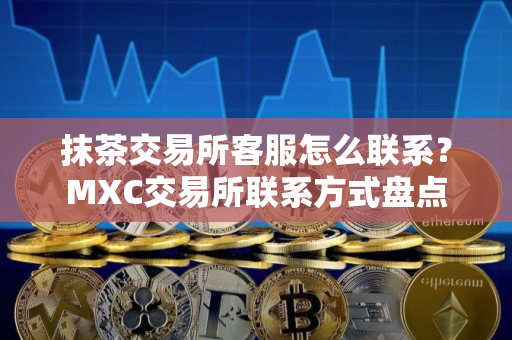 抹茶交易所客服怎么联系？MXC交易所联系方式盘点