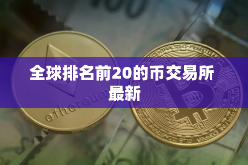 全球排名前20的币交易所 最新