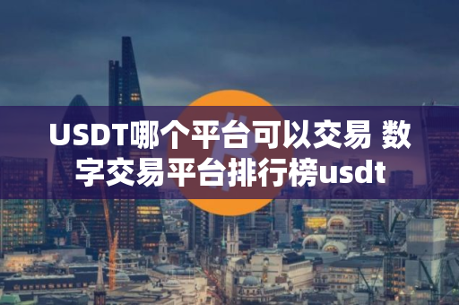 USDT哪个平台可以交易 数字交易平台排行榜usdt