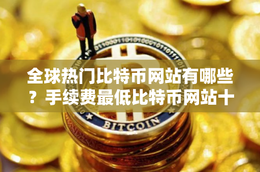 全球热门比特币网站有哪些？手续费最低比特币网站十大排名