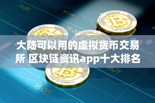 大陆可以用的虚拟货币交易所 区块链资讯app十大排名