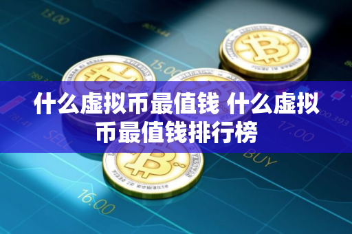 什么虚拟币最值钱 什么虚拟币最值钱排行榜
