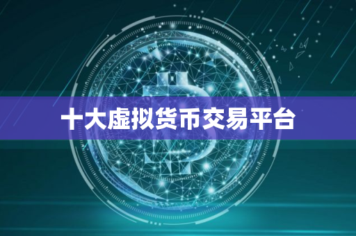 十大虚拟货币交易平台 十大虚拟货币交易平台