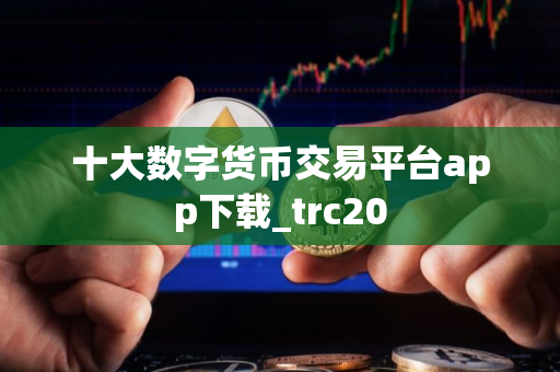 十大数字货币交易平台app下载_trc20
