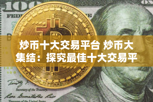 炒币十大交易平台 炒币大集结：探究最佳十大交易平台
