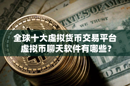 全球十大虚拟货币交易平台 虚拟币聊天软件有哪些？