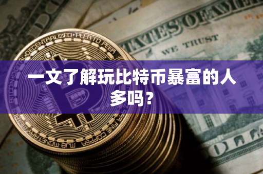 一文了解玩比特币暴富的人多吗？