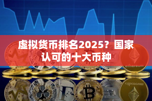 虚拟货币排名2025？国家认可的十大币种