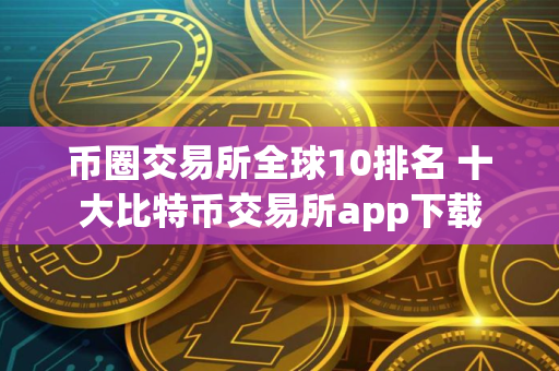 币圈交易所全球10排名 十大比特币交易所app下载
