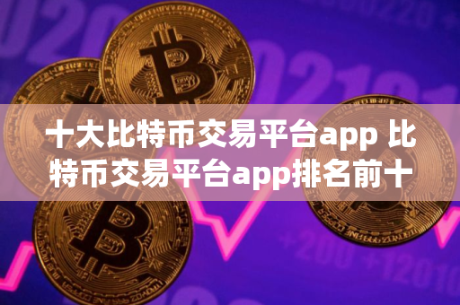 十大比特币交易平台app 比特币交易平台app排名前十
