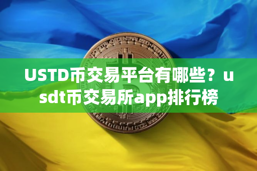 USTD币交易平台有哪些？usdt币交易所app排行榜