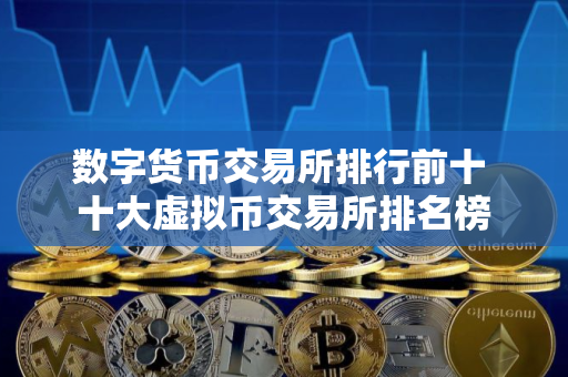 数字货币交易所排行前十 十大虚拟币交易所排名榜