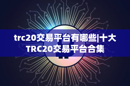 trc20交易平台有哪些|十大TRC20交易平台合集
