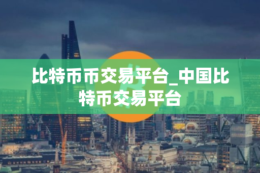 比特币币交易平台_中国比特币交易平台 比特币币交易平台_中国比特币交易平台