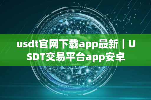 usdt官网下载app最新｜USDT交易平台app安卓