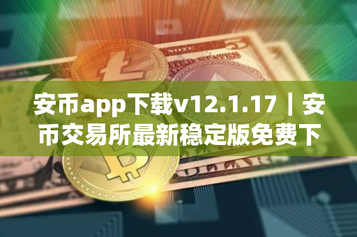 安币app下载v12.1.17｜安币交易所最新稳定版免费下载安装