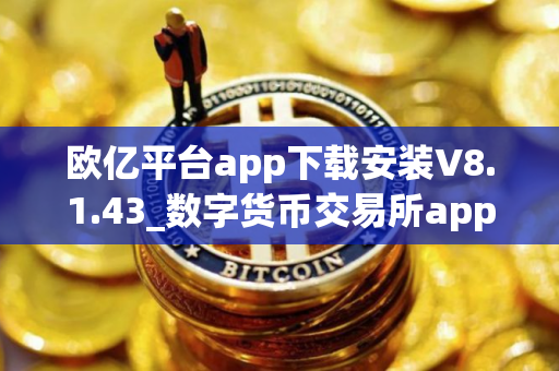欧亿平台app下载安装V8.1.43_数字货币交易所app下载