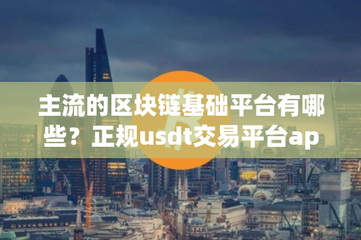 主流的区块链基础平台有哪些？正规usdt交易平台app