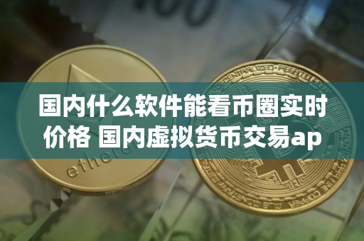 国内什么软件能看币圈实时价格 国内虚拟货币交易app