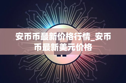 安币币最新价格行情_安币币最新美元价格