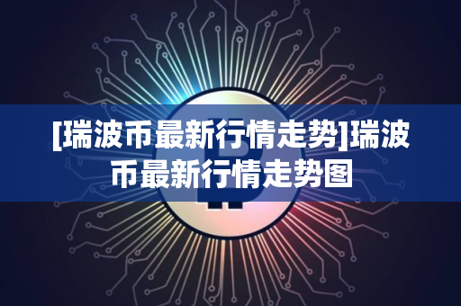 [瑞波币最新行情走势]瑞波币最新行情走势图
