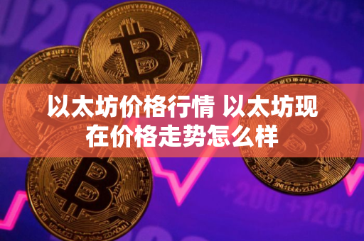以太坊价格行情 以太坊现在价格走势怎么样
