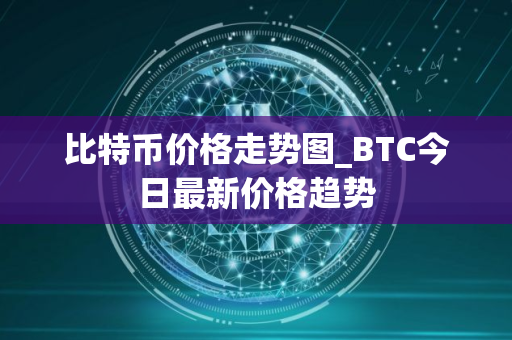 比特币价格走势图_BTC今日最新价格趋势
