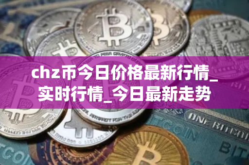 chz币今日价格最新行情_实时行情_今日最新走势