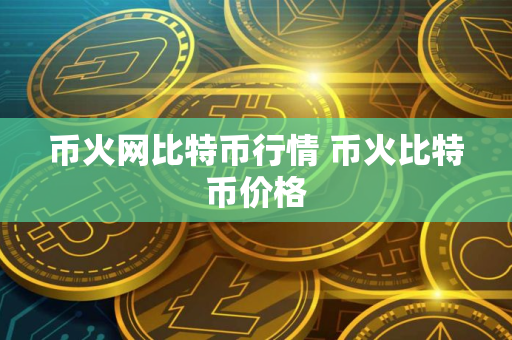 币火网比特币行情 币火比特币价格 币火网比特币行情 币火比特币价格