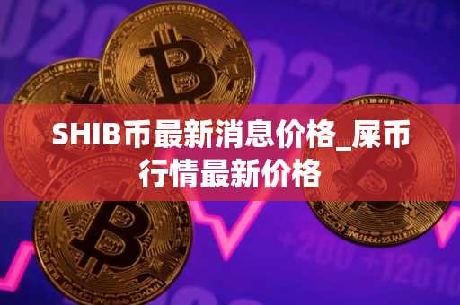 SHIB币最新消息价格_屎币行情最新价格