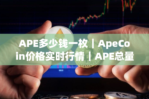 APE多少钱一枚｜ApeCoin价格实时行情｜APE总量有多少