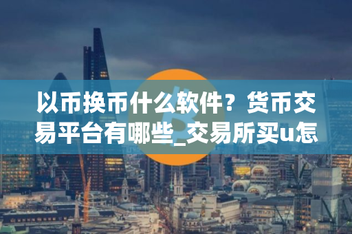 以币换币什么软件？货币交易平台有哪些_交易所买u怎么买