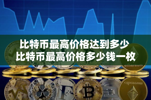 比特币最高价格达到多少 比特币最高价格多少钱一枚