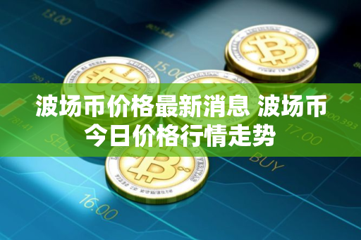 波场币价格最新消息 波场币今日价格行情走势 波场币价格最新消息 波场币今日价格行情走势